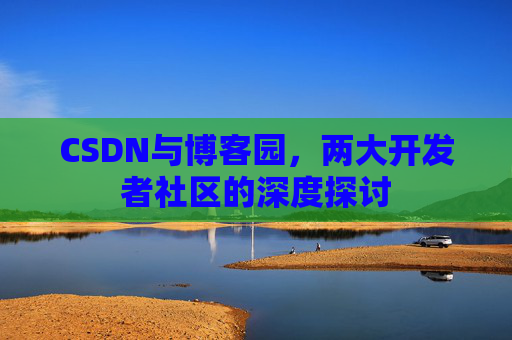CSDN与博客园，两大开发者社区的深度探讨
